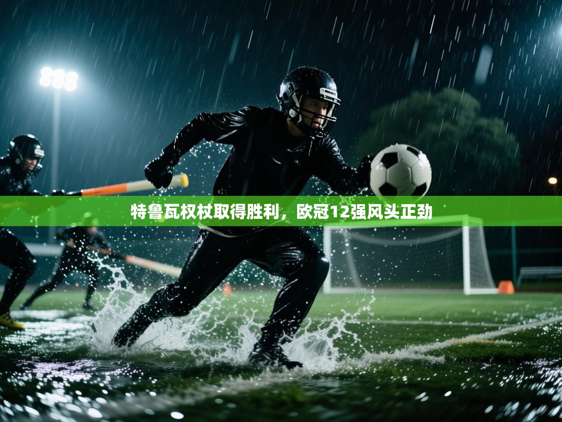 特鲁瓦权杖取得胜利,欧冠12强风头正劲 第2张