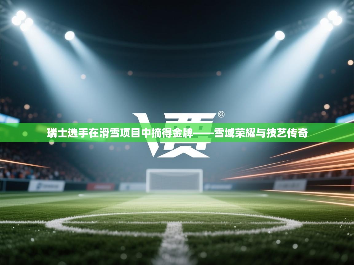 瑞士选手在滑雪项目中摘得金牌——雪域荣耀与技艺传奇  第1张