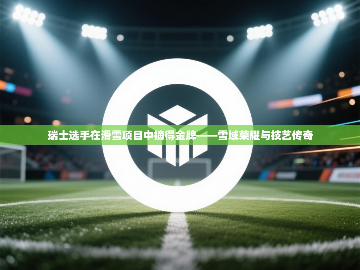 瑞士选手在滑雪项目中摘得金牌——雪域荣耀与技艺传奇  第2张