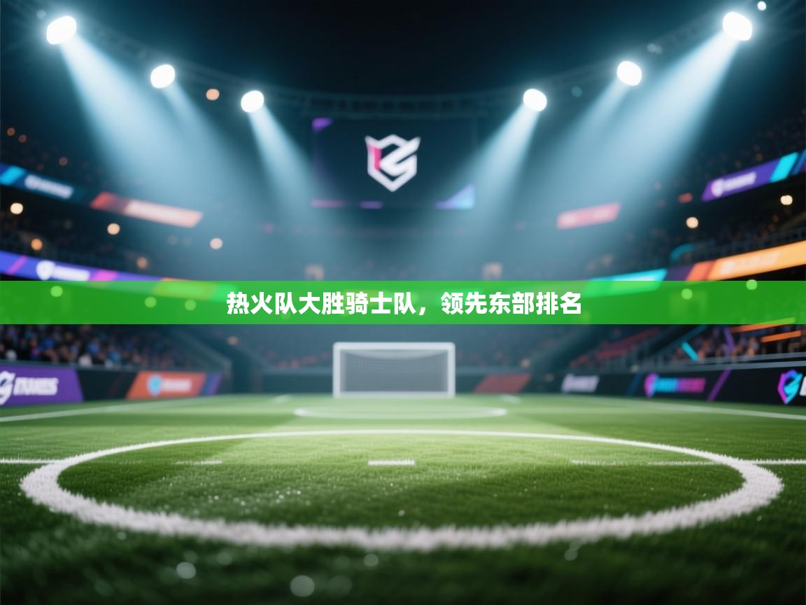 热火队大胜骑士队，领先东部排名  第1张